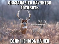 сказала,что научится готовить если женюсь на ней