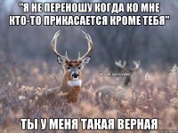 "я не переношу когда ко мне кто-то прикасается кроме тебя" ты у меня такая верная