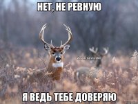 нет, не ревную я ведь тебе доверяю