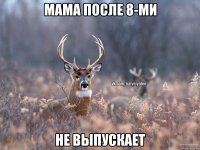 Мама после 8-ми Не выпускает