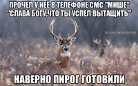 Прочел у неё в телефоне смс "мише" "Слава богу,что ты успел вытащить" наверно пирог готовили