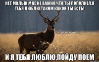 Нет милый,мне не важно,что ты пополнел,я тебя люблю таким,какой ты есть! и я тебя люблю,пойду поем