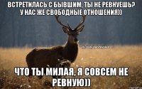 встретилась с бывшим, ты не ревнуешь? у нас же свободные отношения)) что ты милая, я совсем не ревную))