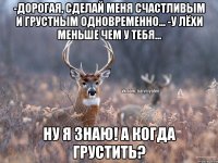 -Дорогая, сделай меня счастливым и грустным одновременно... -У Лёхи меньше чем у тебя... Ну я знаю! А когда грустить?