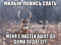 Милый, ложись спать. Меня с Настей Ашот до дома подвезёт.