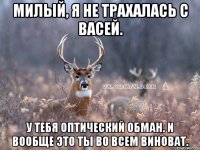 Милый, я не трахалась с Васей. У тебя оптический обман. И вообще это ты во всем виноват.