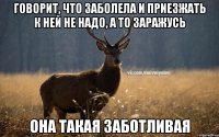 ГОВОРИТ, ЧТО ЗАБОЛЕЛА И ПРИЕЗЖАТЬ К НЕЙ НЕ НАДО, А ТО ЗАРАЖУСЬ ОНА ТАКАЯ ЗАБОТЛИВАЯ