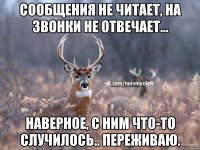 Сообщения не читает, на звонки не отвечает... Наверное, с ним что-то случилось.. Переживаю.