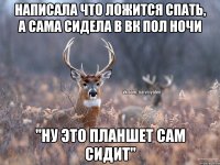 Написала что ложится спать, а сама сидела в вк пол ночи "ну это планшет сам сидит"