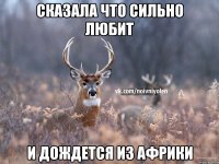 Сказала что сильно любит И дождется из африки