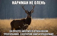 Нариман не олень он просто запутался в любовном треугольнике , о котором знал и продолжал