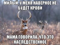 МИЛЫЙ, У МЕНЯ НАВЕРНОЕ НЕ БУДЕТ КРОВИ МАМА ГОВОРИЛА, ЧТО ЭТО НАСЛЕДСТВЕННОЕ