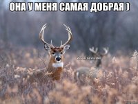 Она у меня самая добрая ) 