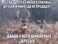 Сказал что у меня отличные друзья и никогда не предадут ^^ Даааа у него шикарные друзья ;)