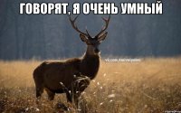 говорят, я очень умный 