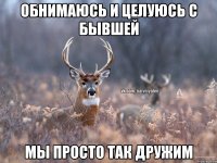 обнимаюсь и целуюсь с бывшей мы просто так дружим