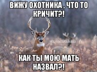 Вижу охотника , что то кричит?! КАК ТЫ МОЮ МАТЬ НАЗВАЛ?!