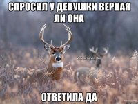 Спросил у девушки верная ли она Ответила да