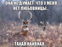 Она не думает, что у меня нет любовницы... Такая наивная....