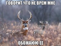 говорит что не врем мне обожаюю ее