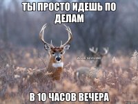 Ты просто идешь по делам в 10 часов вечера