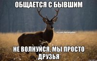 общается с бывшим не волнуйся, мы просто друзья