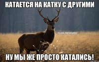 Катается на катку с другими ну мы же просто катались!