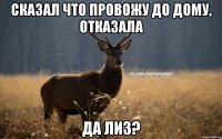 Сказал что провожу до дому, отказала Да лиз?