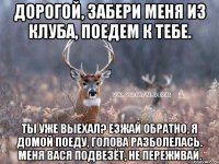 Дорогой, забери меня из клуба, поедем к тебе. Ты уже выехал? Езжай обратно, я домой поеду, голова разболелась. Меня Вася подвезёт, не переживай.