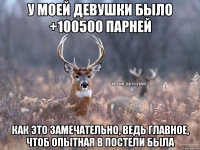 У моей девушки было +100500 парней как это замечательно, ведь главное, чтоб опытная в постели была