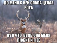 До меня с ней спала целая рота ну и что, ведь она меня любит и я ее