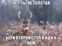 Нет, ты не толстая Бери второй стул и иди к нам