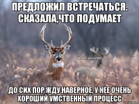 предложил встречаться. сказала,что подумает до сих пор жду.наверное, у нее очень хороший умственный процесс