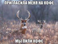 пригласила меня на кофе мы пили кофе