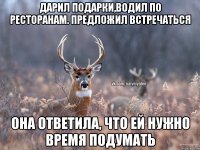 дарил подарки,водил по ресторанам. предложил встречаться она ответила, что ей нужно время подумать