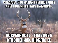 Сказала, что на каникулах в Чите у неё появился парень-боксёр. Искренность - главное в отношениях. Люблю её.