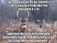 в 9 часов выходит из вк,говорит что спать пошла,утром смотрю: заходила в 2:45 наверное музыку переключала вконтакте,она же под музыку всегда засыпает,музыкальная моя :*