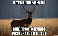 Я тебя люблю но Мне просто нужно разобраться в себе