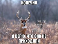 Конечно Я верю, что они не приходили