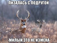 лизалась с подругой -милый,это не измена