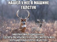 Нашёл у неё в машине галстук наверное мне подарок хочет сделать,раскрыла его чтоб рассмотреть,моя хорошая,пойду куплю ей цветов)