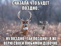 Сказала что будет поздно.. ..ну поздно , так поздно ! Я же верю своей любимой девочке