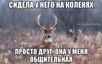 сидела у него на коленях просто друг, она у меня общительная