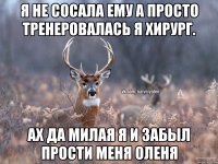 Я не сосала ему а просто тренеровалась я хирург. Ах да милая я и забыл прости меня оленя