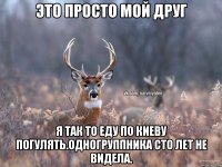 Это просто мой друг Я так то еду по Киеву погулять.Одногруппника сто лет не видела.