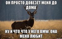 Он просто довезёт меня до дома Ну и что что у него BMW, Она меня любит