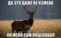 Да это даже не измена Он меня сам поцеловал