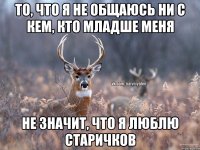 ТО, ЧТО Я НЕ ОБЩАЮСЬ НИ С КЕМ, КТО МЛАДШЕ МЕНЯ НЕ ЗНАЧИТ, ЧТО Я ЛЮБЛЮ СТАРИЧКОВ