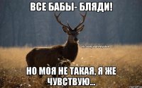 Все бабы- бляди! но моя не такая, я же чувствую...