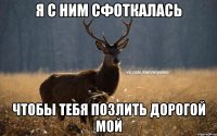 Я с ним сфоткалась Чтобы тебя позлить дорогой мой